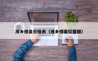 湘乡楼盘价格表（湘乡楼盘位置图）