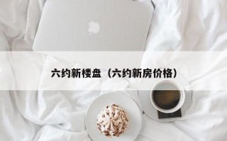 六约新楼盘（六约新房价格）