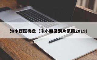 泡小西区楼盘（泡小西区划片范围2019）