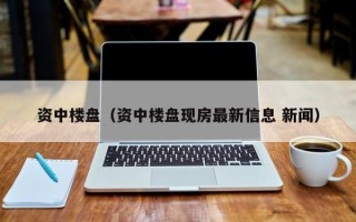 资中楼盘（资中楼盘现房最新信息 新闻）